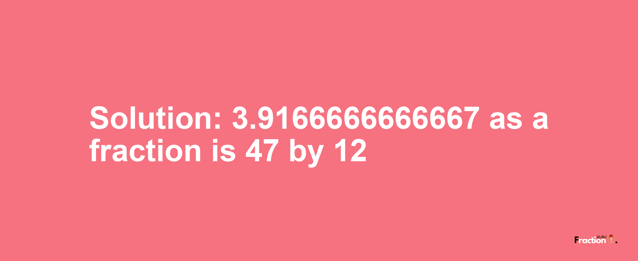 Solution:3.9166666666667 as a fraction is 47/12